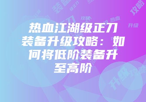 热血江湖级正刀装备升级攻略：如何将低阶装备升至高阶