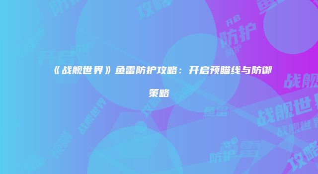 《战舰世界》鱼雷防护攻略：开启预瞄线与防御策略