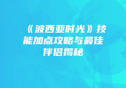 《波西亚时光》技能加点攻略与最佳伴侣揭秘