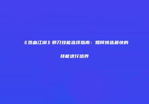 《热血江湖》邪刀技能选择指南：如何挑选最快的技能进行培养
