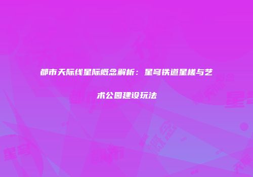 都市天际线星际概念解析：星穹铁道星槎与艺术公园建设玩法