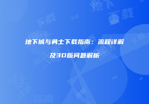 地下城与勇士下载指南：流程详解及3D版问题解析