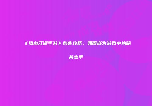 《热血江湖手游》刺客攻略：如何成为游戏中的暗杀高手