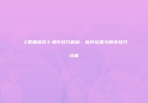 《香肠派对》操作技巧解析：摇杆设置与跳伞技巧详解
