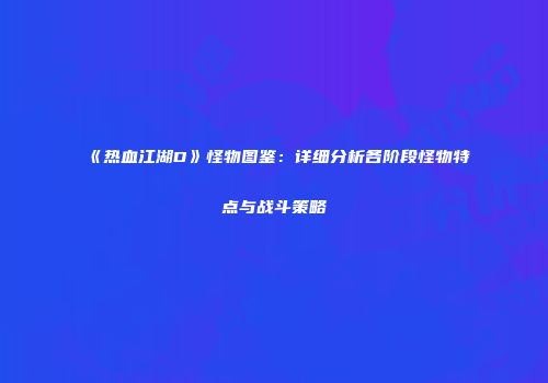 《热血江湖D》怪物图鉴：详细分析各阶段怪物特点与战斗策略