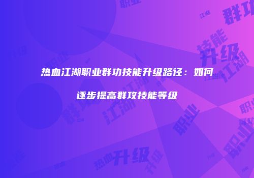 热血江湖职业群功技能升级路径：如何逐步提高群攻技能等级