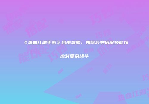 《热血江湖手游》合击攻略：如何巧妙搭配技能以应对复杂战斗
