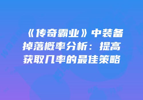 《传奇霸业》中装备掉落概率分析：提高获取几率的最佳策略