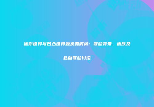 迷你世界与凹凸世界触发器解析：联动背景、皮肤及私自联动讨论