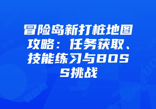 冒险岛新打桩地图攻略：任务获取、技能练习与BOSS挑战