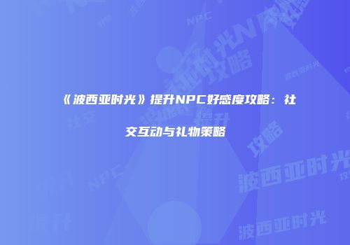 《波西亚时光》提升NPC好感度攻略：社交互动与礼物策略