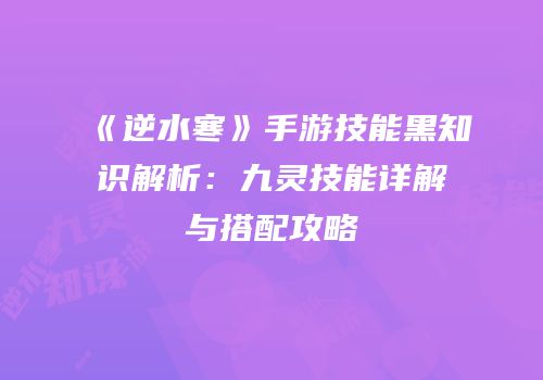 《逆水寒》手游技能黑知识解析：九灵技能详解与搭配攻略