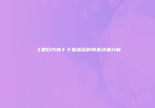 《明日方舟》干员进店时间表详细分析