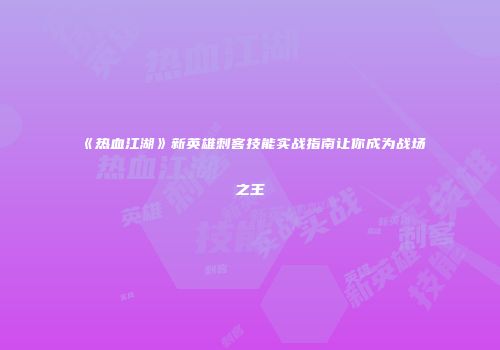 《热血江湖》新英雄刺客技能实战指南让你成为战场之王