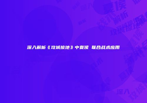 深入解析《攻城掠地》中夏侯惇联合战术应用
