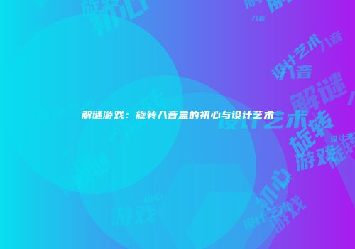 解谜游戏：旋转八音盒的初心与设计艺术