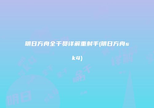 明日方舟全干员详解重射手(明日方舟sk4)
