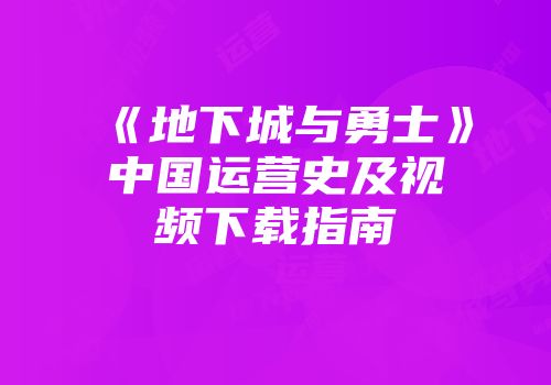 《地下城与勇士》中国运营史及视频下载指南