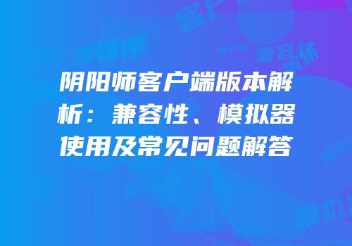 阴阳师客户端版本解析：兼容性、模拟器使用及常见问题解答