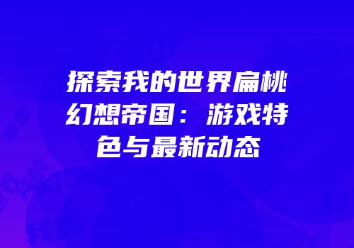 探索我的世界扁桃幻想帝国：游戏特色与最新动态