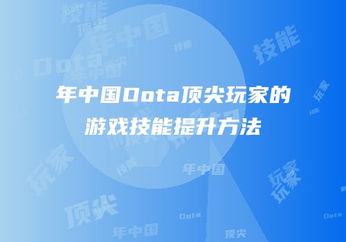 年中国Dota顶尖玩家的游戏技能提升方法