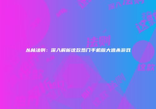丛林法则：深入解析这款热门手机版大逃杀游戏