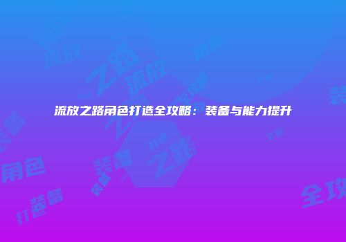流放之路角色打造全攻略：装备与能力提升