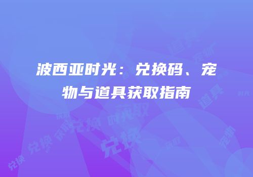 波西亚时光：兑换码、宠物与道具获取指南