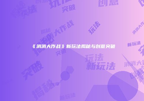 《消消大作战》新玩法揭秘与创意突破