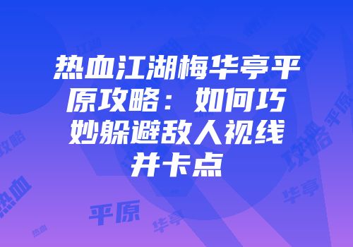 热血江湖梅华亭平原攻略:如何巧妙躲避敌人视线并卡点