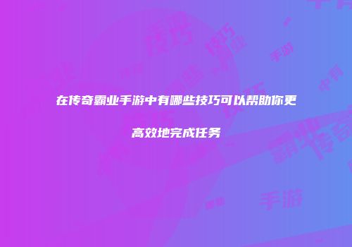 在传奇霸业手游中有哪些技巧可以帮助你更高效地完成任务