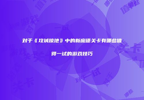 对于《攻城掠地》中的新庞德关卡有哪些值得一试的游戏技巧
