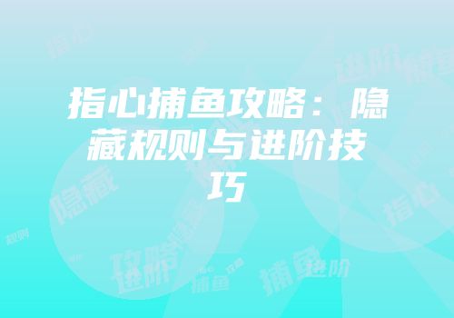 指心捕鱼攻略：隐藏规则与进阶技巧