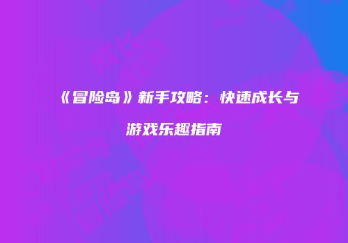 《冒险岛》新手攻略：快速成长与游戏乐趣指南