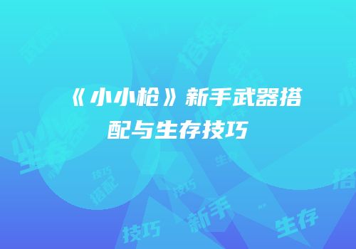 《小小枪》新手武器搭配与生存技巧