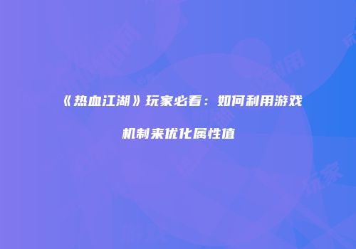 《热血江湖》玩家必看：如何利用游戏机制来优化属性值