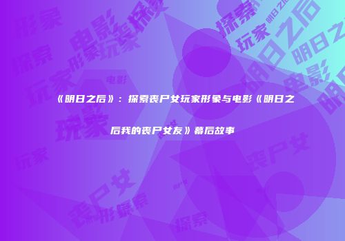 《明日之后》：探索丧尸女玩家形象与电影《明日之后我的丧尸女友》幕后故事