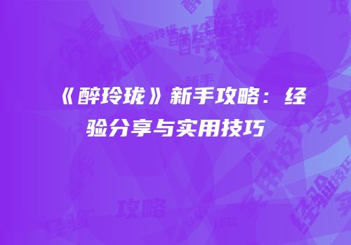 《醉玲珑》新手攻略：经验分享与实用技巧