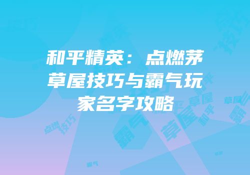和平精英：点燃茅草屋技巧与霸气玩家名字攻略