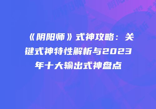 《阴阳师》式神攻略：关键式神特性解析与2023年十大输出式神盘点