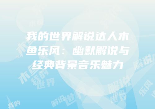 我的世界解说达人木鱼乐风：幽默解说与经典背景音乐魅力
