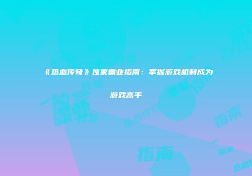 《热血传奇》独家霸业指南：掌握游戏机制成为游戏高手