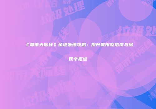 《都市天际线》垃圾处理攻略：提升城市整洁度与居民幸福感