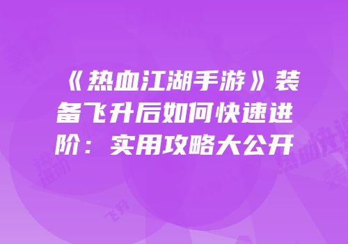 《热血江湖手游》装备飞升后如何快速进阶：实用攻略大公开