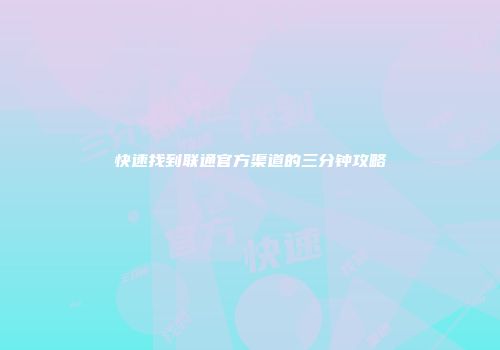 快速找到联通官方渠道的三分钟攻略