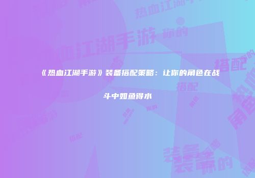 《热血江湖手游》装备搭配策略：让你的角色在战斗中如鱼得水
