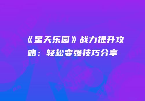 《星天乐园》战力提升攻略：轻松变强技巧分享