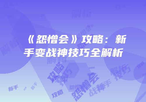 《怨憎会》攻略：新手变战神技巧全解析