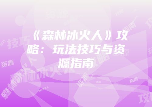 《森林冰火人》攻略：玩法技巧与资源指南