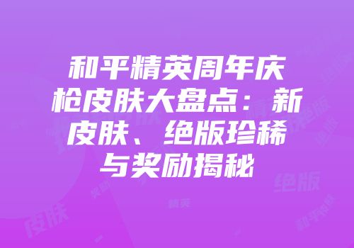 和平精英周年庆枪皮肤大盘点：新皮肤、绝版珍稀与奖励揭秘